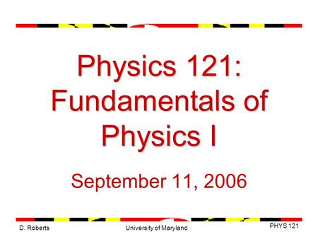 D. Roberts PHYS 121 University of Maryland Physics 121: Fundamentals of Physics I September 11, 2006.
