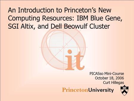 An Introduction to Princeton’s New Computing Resources: IBM Blue Gene, SGI Altix, and Dell Beowulf Cluster PICASso Mini-Course October 18, 2006 Curt Hillegas.