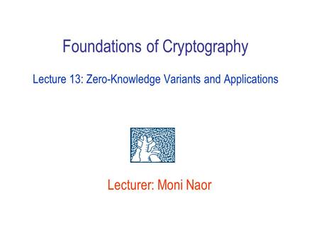 Foundations of Cryptography Lecture 13: Zero-Knowledge Variants and Applications Lecturer: Moni Naor.