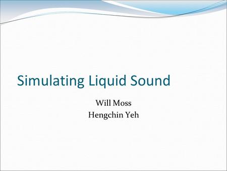 Simulating Liquid Sound Will Moss Hengchin Yeh. Part I: Fluid Simulation for Sound Rendering.
