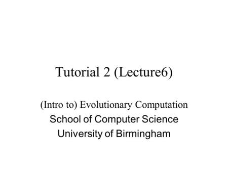 Tutorial 2 (Lecture6) (Intro to) Evolutionary Computation School of Computer Science University of Birmingham.