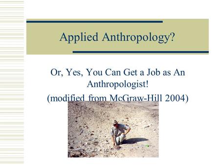 Applied Anthropology? Or, Yes, You Can Get a Job as An Anthropologist! (modified from McGraw-Hill 2004)