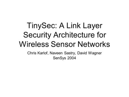 TinySec: A Link Layer Security Architecture for Wireless Sensor Networks Chris Karlof, Naveen Sastry, David Wagner SenSys 2004.