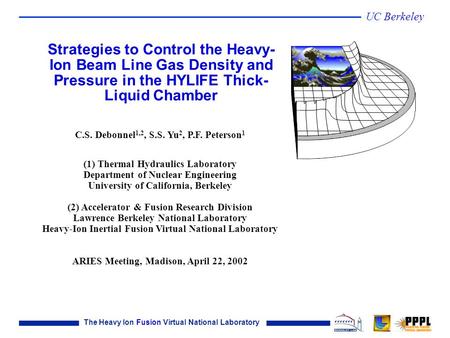 The Heavy Ion Fusion Virtual National Laboratory UC Berkeley C.S. Debonnel 1,2, S.S. Yu 2, P.F. Peterson 1 (1) Thermal Hydraulics Laboratory Department.