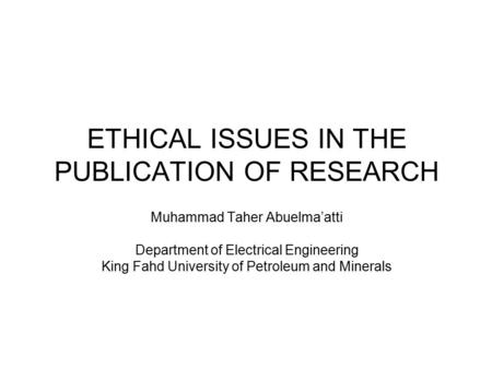 ETHICAL ISSUES IN THE PUBLICATION OF RESEARCH Muhammad Taher Abuelma’atti Department of Electrical Engineering King Fahd University of Petroleum and Minerals.