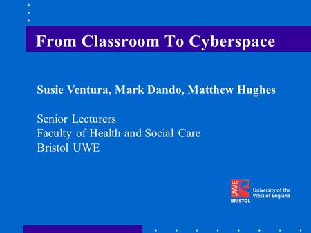 From Classroom To Cyberspace Susie Ventura, Mark Dando, Matthew Hughes Senior Lecturers Faculty of Health and Social Care Bristol UWE.
