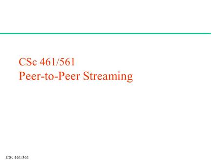 CSc 461/561 CSc 461/561 Peer-to-Peer Streaming. CSc 461/561 Summary (1) Service Models (2) P2P challenges (3) Service Discovery (4) P2P Streaming (5)