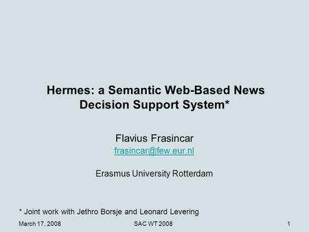 March 17, 2008SAC WT 20081 Hermes: a Semantic Web-Based News Decision Support System* Flavius Frasincar Erasmus University Rotterdam.