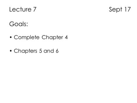 Lecture 7 Sept 17 Goals: Complete Chapter 4 Chapters 5 and 6.