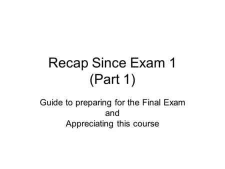 Recap Since Exam 1 (Part 1) Guide to preparing for the Final Exam and Appreciating this course.
