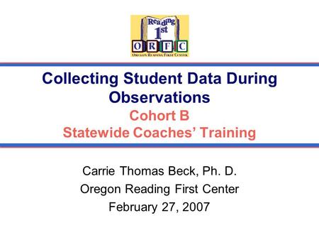 Collecting Student Data During Observations Cohort B Statewide Coaches’ Training Carrie Thomas Beck, Ph. D. Oregon Reading First Center February 27, 2007.