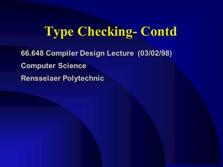 Type Checking- Contd 66.648 Compiler Design Lecture (03/02/98) Computer Science Rensselaer Polytechnic.