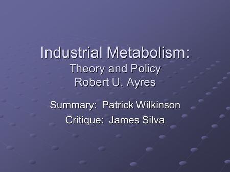 Industrial Metabolism: Theory and Policy Robert U. Ayres Summary: Patrick Wilkinson Critique: James Silva.