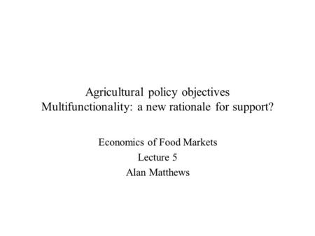 Agricultural policy objectives Multifunctionality: a new rationale for support? Economics of Food Markets Lecture 5 Alan Matthews.