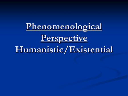 Phenomenological Perspective Humanistic/Existential.
