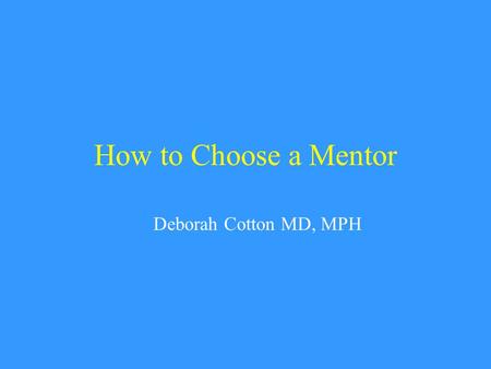 How to Choose a Mentor Deborah Cotton MD, MPH. Why Be Careful About Choosing a Mentor? They can be life-long advocates or life-long adversaries They can.