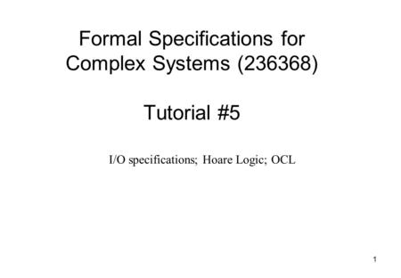 1 Formal Specifications for Complex Systems (236368) Tutorial #5 I/O specifications; Hoare Logic; OCL.