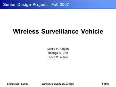Wireless Surveillance Vehicle Lance P. Riegert Rodrigo A. Urra Steve C. Wilson September 18, 2007Wireless Surveillance Vehicle1 of 20 Senior Design Project.
