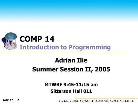 The UNIVERSITY of NORTH CAROLINA at CHAPEL HILL Adrian Ilie COMP 14 Introduction to Programming Adrian Ilie Summer Session II, 2005 MTWRF 9:45-11:15 am.