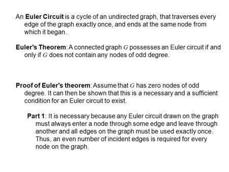 An Euler Circuit is a cycle of an undirected graph, that traverses every edge of the graph exactly once, and ends at the same node from which it began.