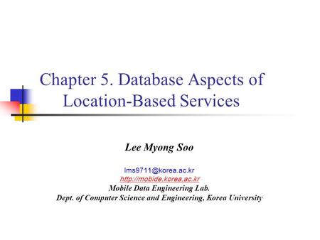 Chapter 5. Database Aspects of Location-Based Services Lee Myong Soo  Mobile Data Engineering Lab. Dept. of.