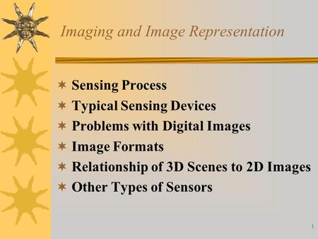 1 Imaging and Image Representation  Sensing Process  Typical Sensing Devices  Problems with Digital Images  Image Formats  Relationship of 3D Scenes.
