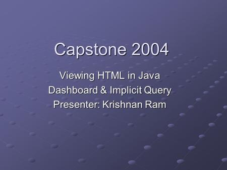 Capstone 2004 Viewing HTML in Java Dashboard & Implicit Query Presenter: Krishnan Ram.