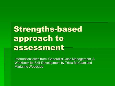 Strengths-based approach to assessment Information taken from: Generalist Case Management, A Workbook for Skill Development by Tricia McClam and Marianne.