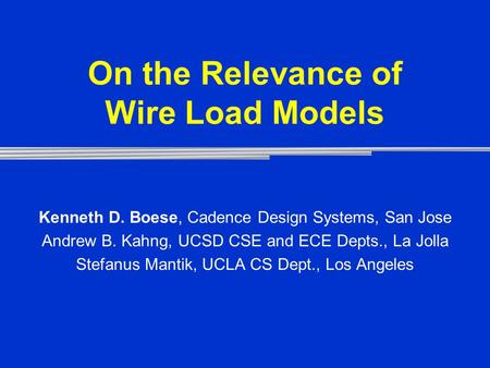 On the Relevance of Wire Load Models Kenneth D. Boese, Cadence Design Systems, San Jose Andrew B. Kahng, UCSD CSE and ECE Depts., La Jolla Stefanus Mantik,