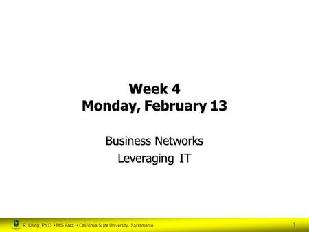 R. Ching, Ph.D. MIS Area California State University, Sacramento 1 Week 4 Monday, February 13 Business Networks Leveraging IT.