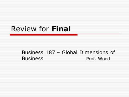 Review for Final Business 187 – Global Dimensions of Business Prof. Wood.