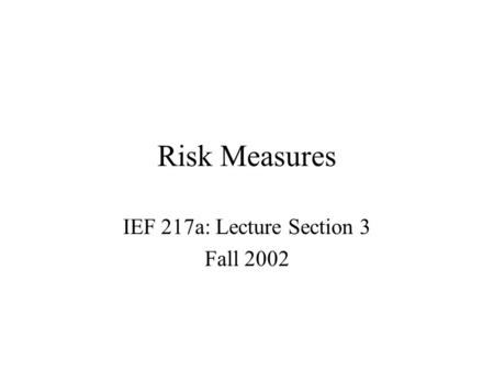Risk Measures IEF 217a: Lecture Section 3 Fall 2002.
