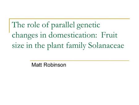 The role of parallel genetic changes in domestication: Fruit size in the plant family Solanaceae Matt Robinson.