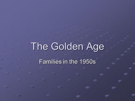 The Golden Age Families in the 1950s. The Golden Age- Families in the 50s Reality vs. the Myth Renewed emphasis on the family The American Century Life.