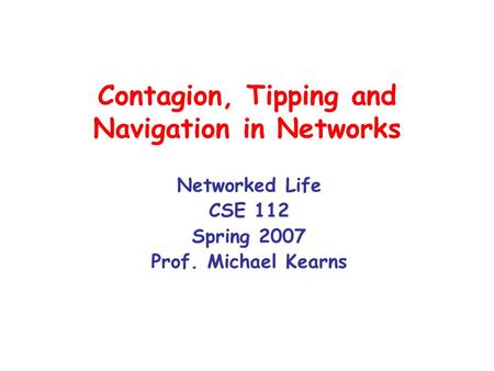 Contagion, Tipping and Navigation in Networks Networked Life CSE 112 Spring 2007 Prof. Michael Kearns.