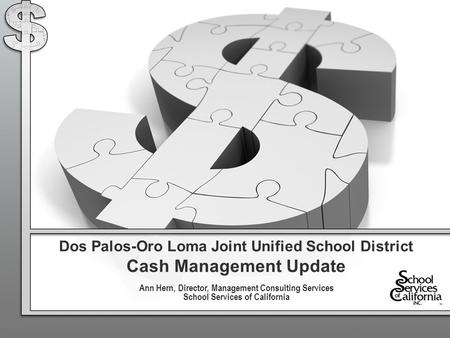 Dos Palos-Oro Loma Joint Unified School District Cash Management Update Ann Hern, Director, Management Consulting Services School Services of California.