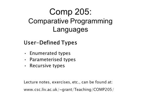 Comp 205: Comparative Programming Languages User-Defined Types Enumerated types Parameterised types Recursive types Lecture notes, exercises, etc., can.