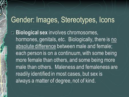 Gender: Images, Stereotypes, Icons Biological sex involves chromosomes, hormones, genitals, etc. Biologically, there is no absolute difference between.