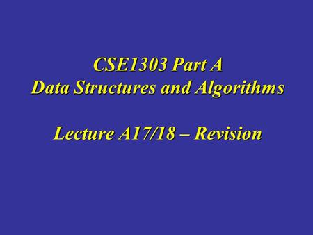 CSE1303 Part A Data Structures and Algorithms Lecture A17/18 – Revision.