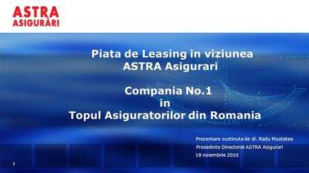 1 Piata de Leasing in viziunea ASTRA Asigurari Compania No.1 in Topul Asiguratorilor din Romania Prezentare sustinuta de dl. Radu Mustatea Presedinte Directorat.