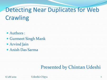 Detecting Near Duplicates for Web Crawling Authors : Gurmeet Singh Mank Arvind Jain Anish Das Sarma Presented by Chintan Udeshi 6/28/2011 1 Udeshi-CS572.