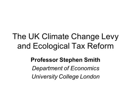 The UK Climate Change Levy and Ecological Tax Reform Professor Stephen Smith Department of Economics University College London.