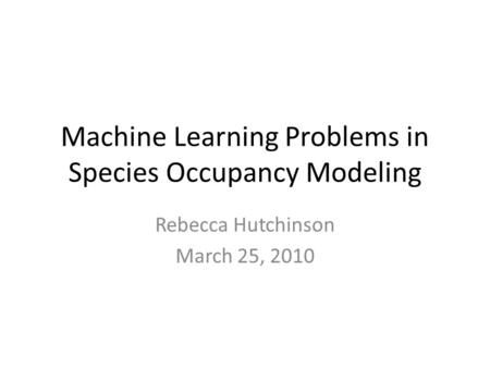 Machine Learning Problems in Species Occupancy Modeling Rebecca Hutchinson March 25, 2010.