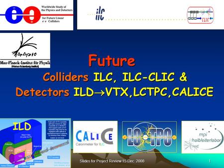 Slides for Project Review 15 Dec. 20081 ILD Future Colliders ILC, ILC-CLIC & Detectors ILD  VTX,LCTPC,CALICE.