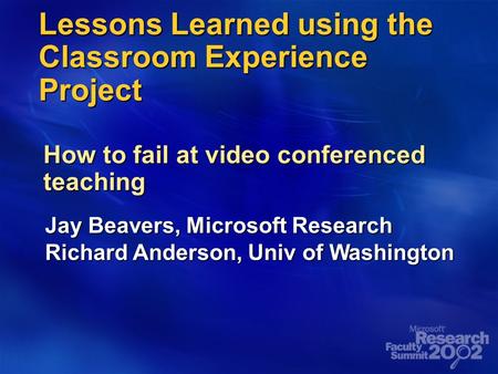 Lessons Learned using the Classroom Experience Project How to fail at video conferenced teaching Jay Beavers, Microsoft Research Richard Anderson, Univ.