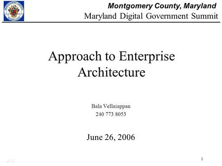 Montgomery County, Maryland DTS 1 Approach to Enterprise Architecture Bala Vellaiappan 240 773 8053 June 26, 2006 Maryland Digital Government Summit.