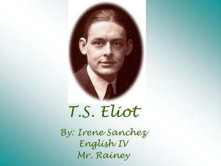 T.S. Eliot By: Irene Sanchez English IV Mr. Rainey.