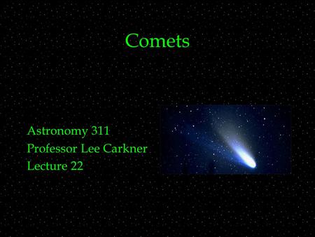 Comets Astronomy 311 Professor Lee Carkner Lecture 22.