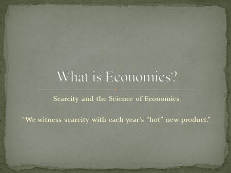 Scarcity and the Science of Economics “We witness scarcity with each year’s “hot” new product.”