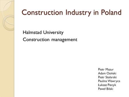 Construction Industry in Poland Halmstad University Construction management Piotr Mazur Adam Osiński Piotr Stolarski Paulina Wawryca Łukasz Piecyk Paweł.